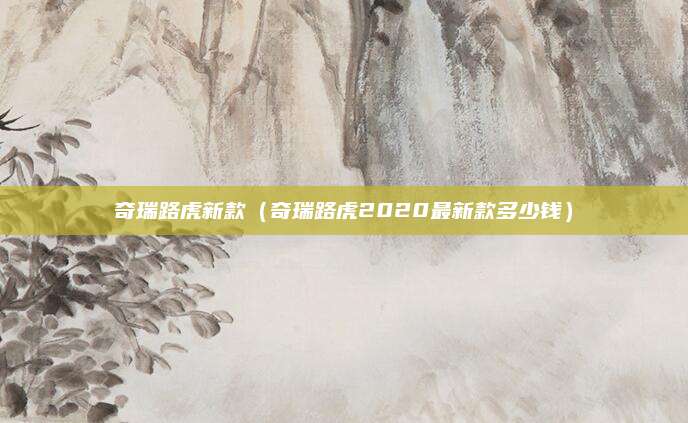 奇瑞路虎新款(奇瑞路虎2020最新款多少钱)