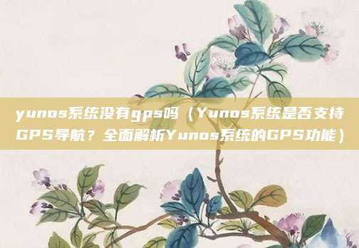 yunos系统没有gps吗(Yunos系统是否支持GPS导航?全面解析Yunos系统的GPS功能)