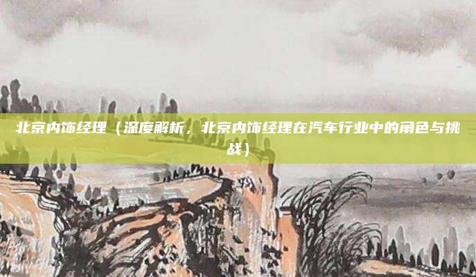 北京内饰经理(深度解析,北京内饰经理在汽车行业中的角色与挑战)
