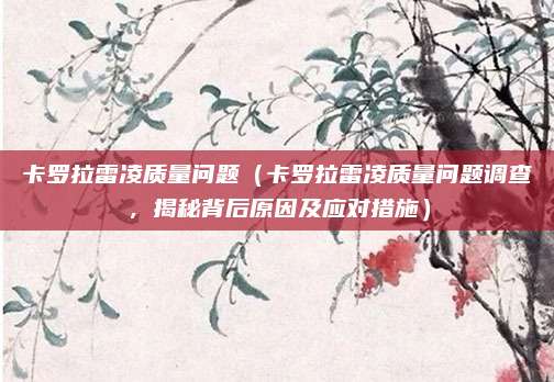 卡罗拉雷凌质量问题(卡罗拉雷凌质量问题调查,揭秘背后原因及应对措施)