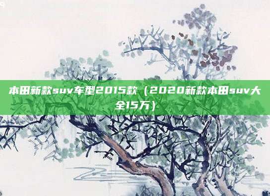 本田新款suv车型2015款(2020新款本田suv大全15万)