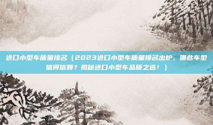 进口小型车质量排名(2023进口小型车质量排名出炉,哪些车型值得信赖?揭秘进口小型车品质之选!)