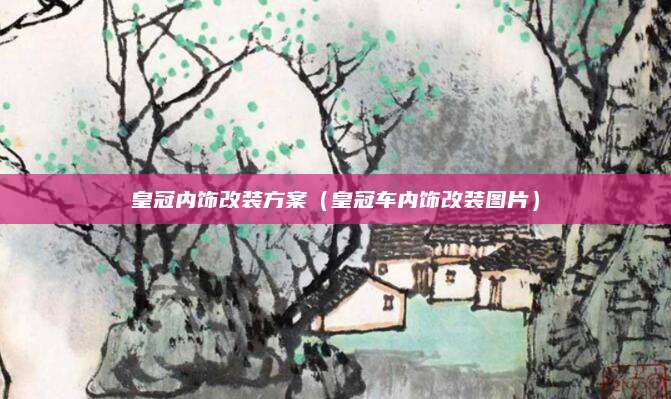 皇冠内饰改装方案(皇冠车内饰改装图片)