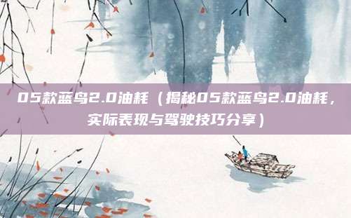 05款蓝鸟2.0油耗（揭秘05款蓝鸟2.0油耗，实际表现与驾驶技巧分享）