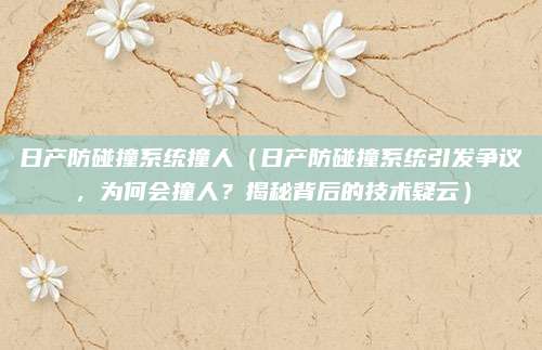 日产防碰撞系统撞人(日产防碰撞系统引发争议,为何会撞人?揭秘背后的技术疑云)