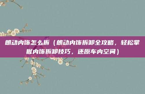 朗动内饰怎么拆(朗动内饰拆卸全攻略,轻松掌握内饰拆卸技巧,还原车内空间)