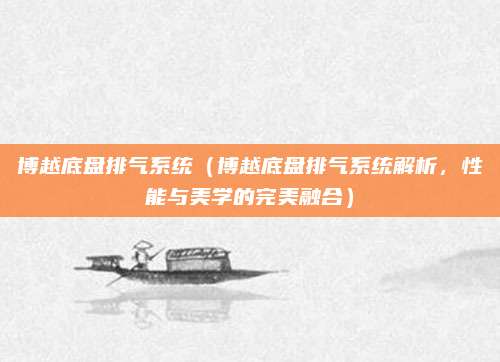 博越底盘排气系统(博越底盘排气系统解析,性能与美学的完美融合)