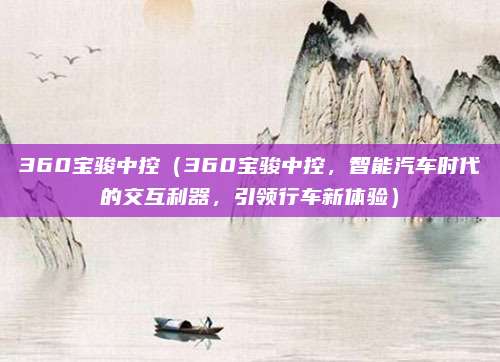 360宝骏中控(360宝骏中控,智能汽车时代的交互利器,引领行车新体验)