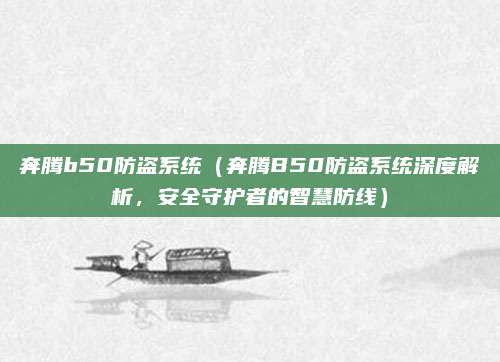 奔腾b50防盗系统（奔腾B50防盗系统深度解析，安全守护者的智慧防线）