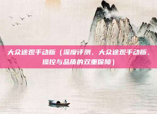 大众途观手动版(深度评测,大众途观手动版,操控与品质的双重保障)