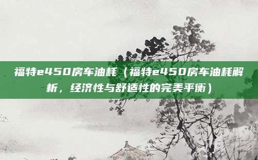 福特e450房车油耗(福特e450房车油耗解析,经济性与舒适性的完美平衡)