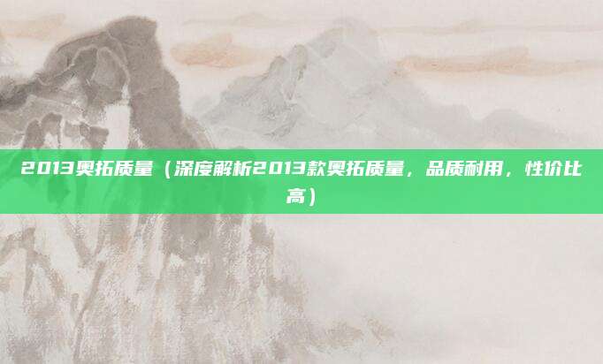 2013奥拓质量(深度解析2013款奥拓质量,品质耐用,性价比高)
