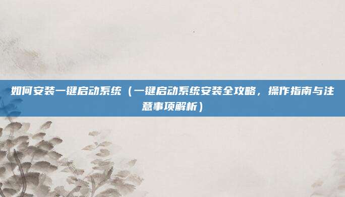 如何安装一键启动系统(一键启动系统安装全攻略,操作指南与注意事项解析)