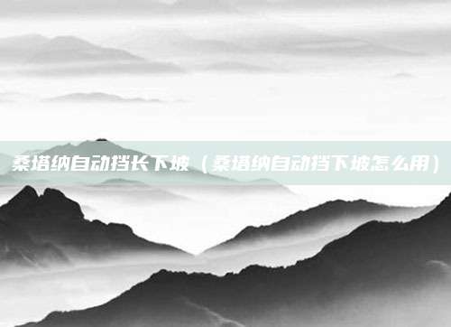 桑塔纳自动挡长下坡(桑塔纳自动挡下坡怎么用)