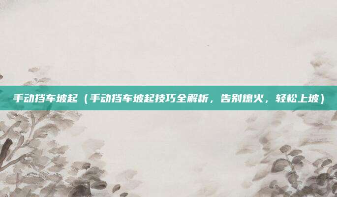 手动挡车坡起（手动挡车坡起技巧全解析，告别熄火，轻松上坡）
