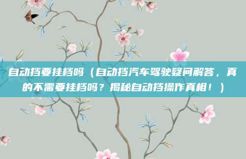 自动挡要挂档吗(自动挡汽车驾驶疑问解答,真的不需要挂档吗?揭秘自动挡操作真相!)