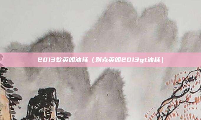 2013款英朗油耗(别克英朗2013gt油耗)