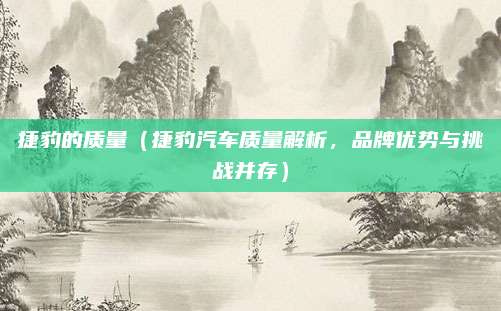 捷豹的质量(捷豹汽车质量解析,品牌优势与挑战并存)