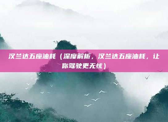 汉兰达五座油耗(深度解析,汉兰达五座油耗,让你驾驶更无忧)