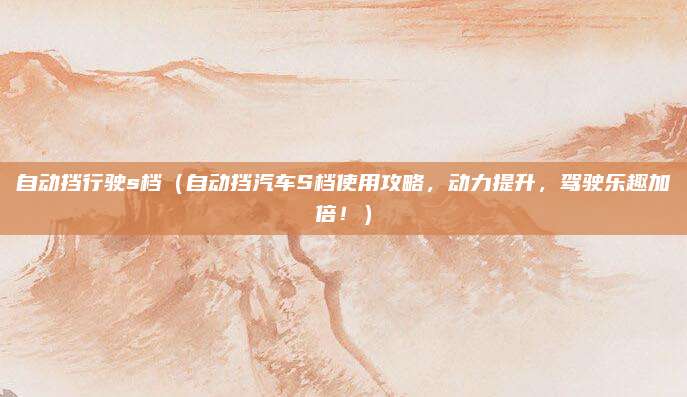 自动挡行驶s档(自动挡汽车S档使用攻略,动力提升,驾驶乐趣加倍!)