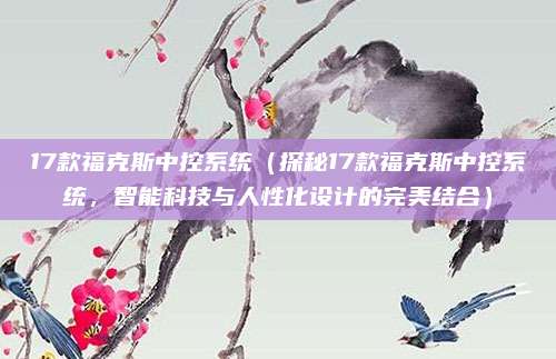 17款福克斯中控系统(探秘17款福克斯中控系统,智能科技与人性化设计的完美结合)