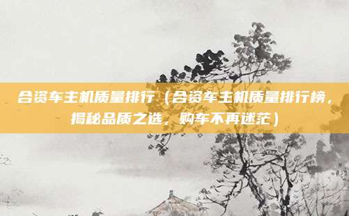 合资车主机质量排行(合资车主机质量排行榜,揭秘品质之选,购车不再迷茫)