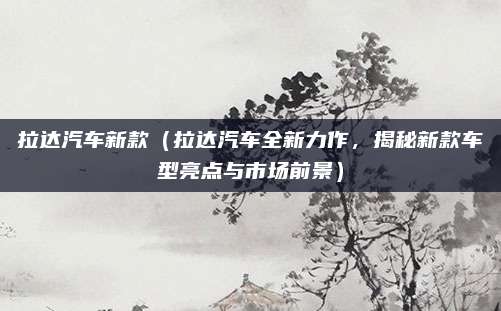 拉达汽车新款(拉达汽车全新力作,揭秘新款车型亮点与市场前景)