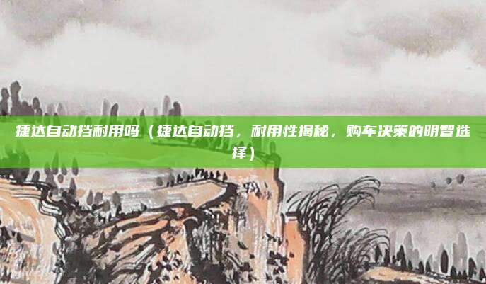 捷达自动挡耐用吗(捷达自动挡,耐用性揭秘,购车决策的明智选择)