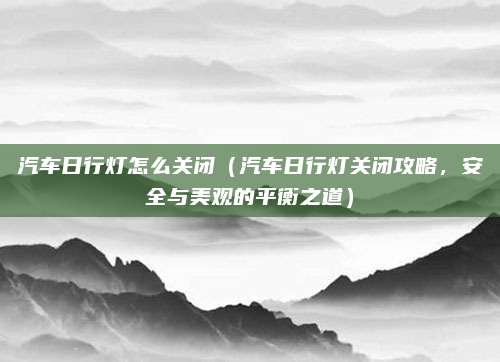 汽车日行灯怎么关闭(汽车日行灯关闭攻略,安全与美观的平衡之道)