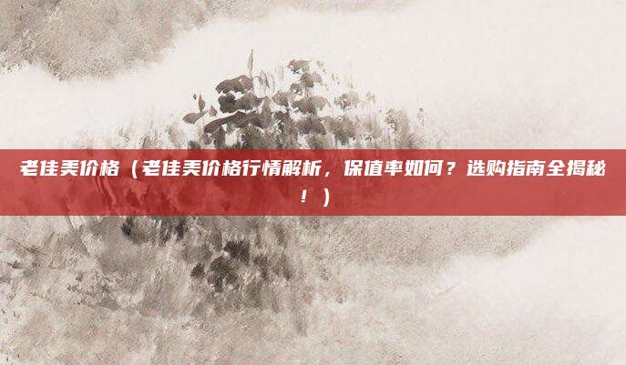 老佳美价格(老佳美价格行情解析,保值率如何?选购指南全揭秘!)