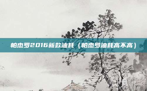 帕杰罗2016新款油耗(帕杰罗油耗高不高)