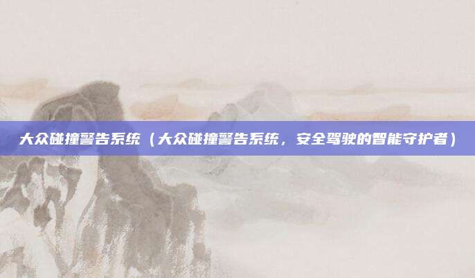 大众碰撞警告系统(大众碰撞警告系统,安全驾驶的智能守护者)
