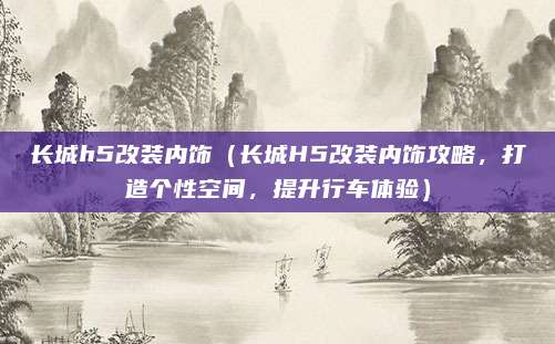 长城h5改装内饰(长城H5改装内饰攻略,打造个性空间,提升行车体验)