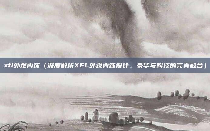 xfl外观内饰(深度解析XFL外观内饰设计,豪华与科技的完美融合)