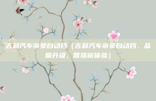 吉利汽车帝豪自动挡(吉利汽车帝豪自动挡,品质升级,智驾新体验)