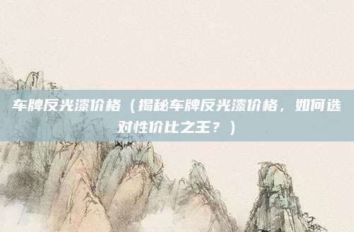 车牌反光漆价格(揭秘车牌反光漆价格,如何选对性价比之王?)