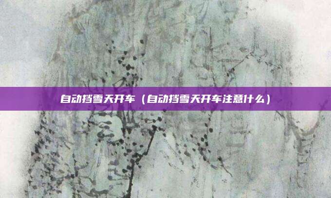 自动挡雪天开车(自动挡雪天开车注意什么)
