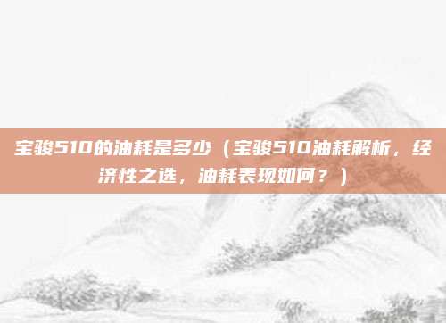 宝骏510的油耗是多少（宝骏510油耗解析，经济性之选，油耗表现如何？）