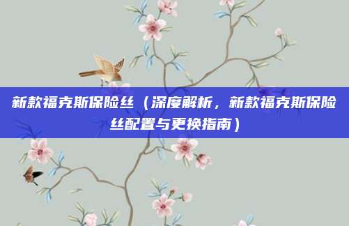 新款福克斯保险丝(深度解析,新款福克斯保险丝配置与更换指南)