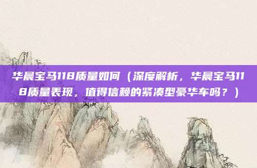 华晨宝马118质量如何(深度解析,华晨宝马118质量表现,值得信赖的紧凑型豪华车吗?)