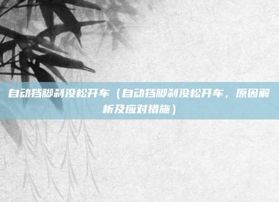 自动挡脚刹没松开车(自动挡脚刹没松开车,原因解析及应对措施)