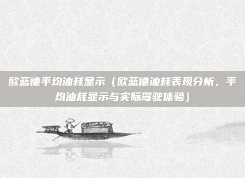 欧蓝德平均油耗显示(欧蓝德油耗表现分析,平均油耗显示与实际驾驶体验)