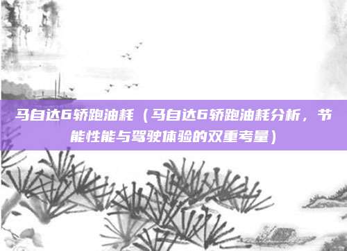 马自达6轿跑油耗(马自达6轿跑油耗分析,节能性能与驾驶体验的双重考量)