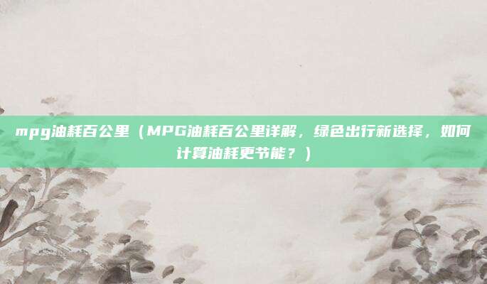 mpg油耗百公里(MPG油耗百公里详解,绿色出行新选择,如何计算油耗更节能?)