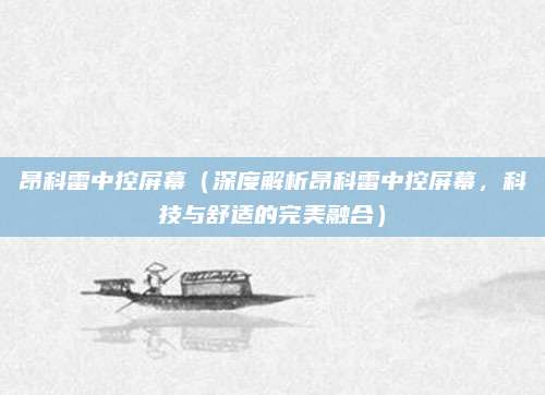昂科雷中控屏幕(深度解析昂科雷中控屏幕,科技与舒适的完美融合)