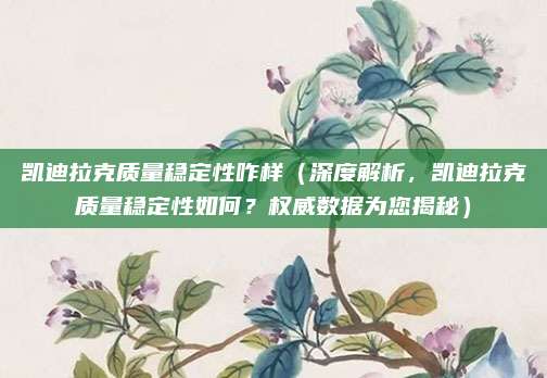 凯迪拉克质量稳定性咋样(深度解析,凯迪拉克质量稳定性如何?权威数据为您揭秘)