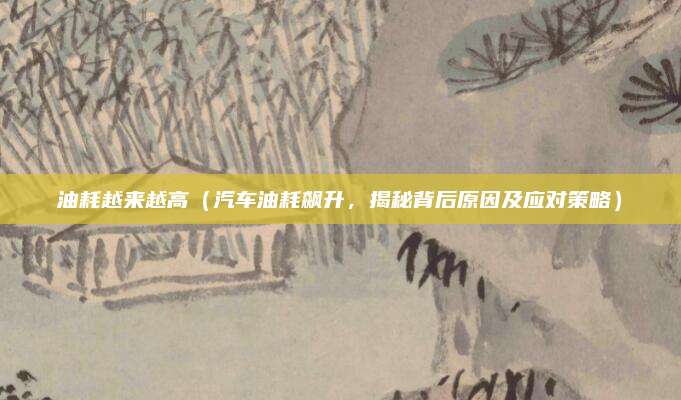 油耗越来越高(汽车油耗飙升,揭秘背后原因及应对策略)