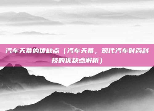 汽车天幕的优缺点(汽车天幕,现代汽车时尚科技的优缺点解析)