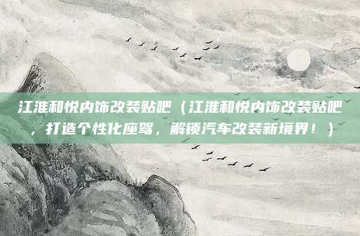 江淮和悦内饰改装贴吧(江淮和悦内饰改装贴吧,打造个性化座驾,解锁汽车改装新境界!)
