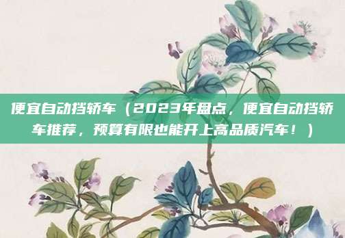 便宜自动挡轿车(2023年盘点,便宜自动挡轿车推荐,预算有限也能开上高品质汽车!)